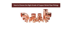 How to Select the Right Grade of Copper Nickel Pipe Fittings for Your Project